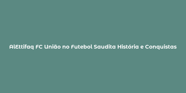 AlEttifaq FC União no Futebol Saudita História e Conquistas