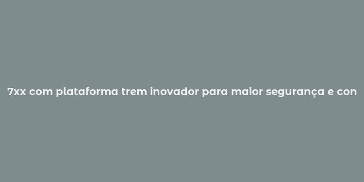 7xx com plataforma trem inovador para maior segurança e conforto