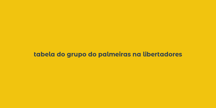 tabela do grupo do palmeiras na libertadores