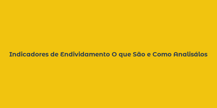 Indicadores de Endividamento O que São e Como Analisálos