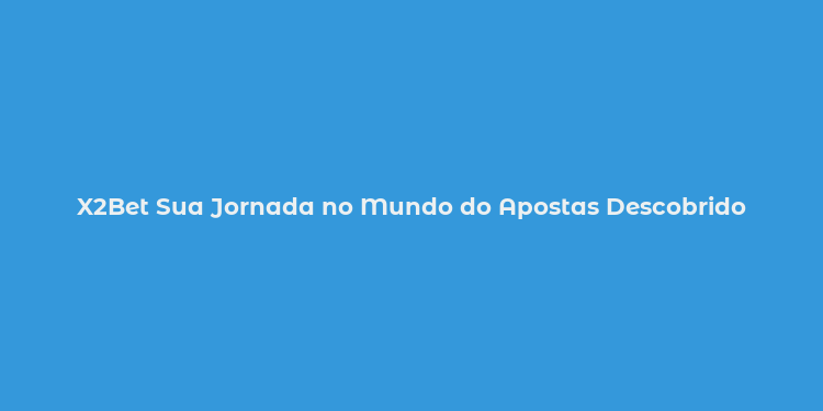 X2Bet Sua Jornada no Mundo do Apostas Descobrido