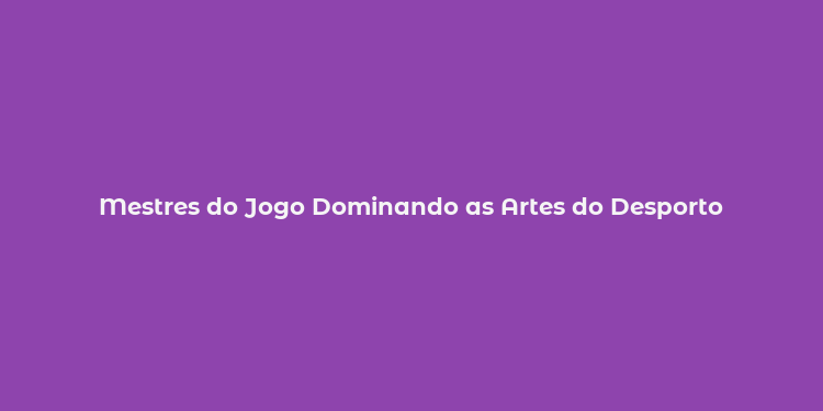 Mestres do Jogo Dominando as Artes do Desporto