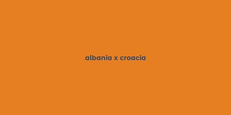 albania x croacia