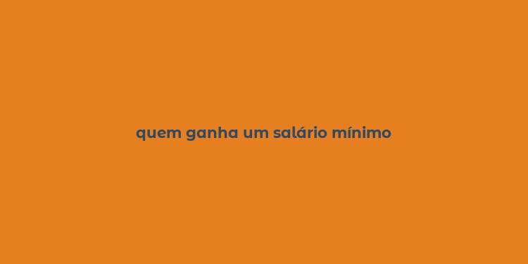 quem ganha um salário mínimo