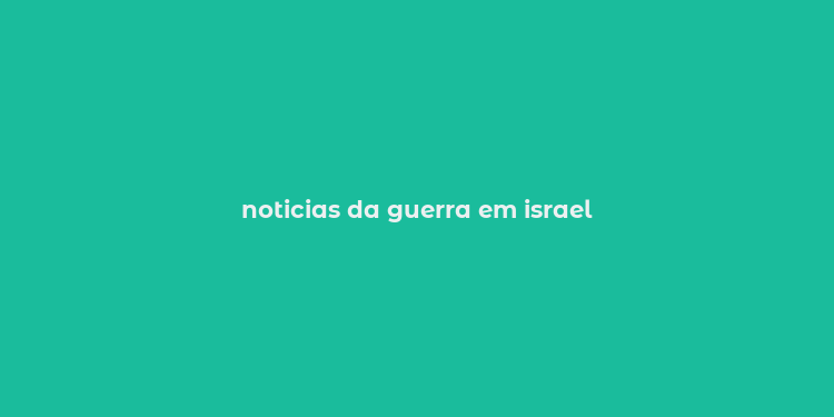 noticias da guerra em israel