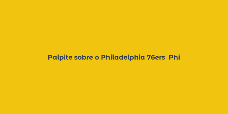 Palpite sobre o Philadelphia 76ers  Phi