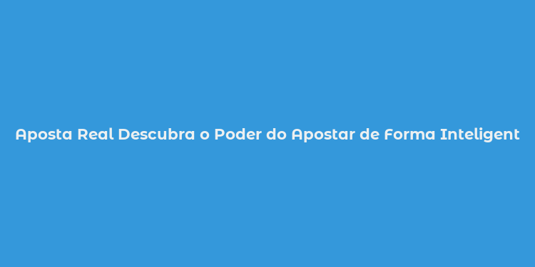 Aposta Real Descubra o Poder do Apostar de Forma Inteligente