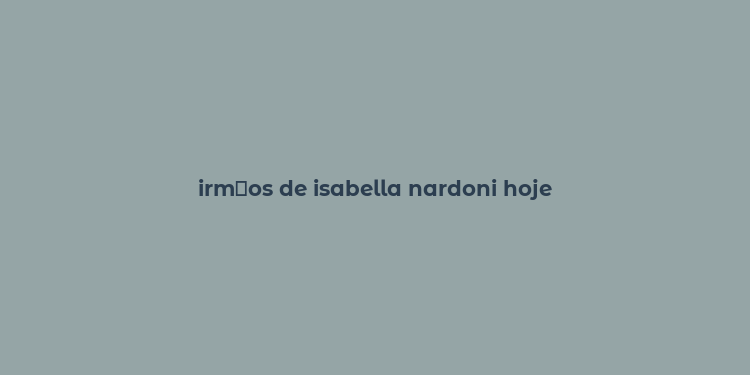 irm？os de isabella nardoni hoje