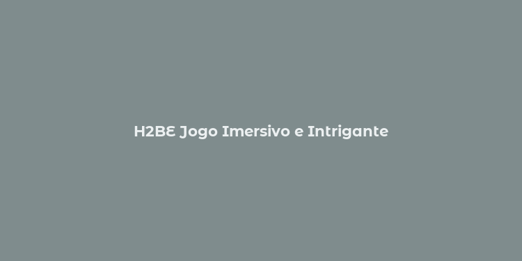 H2BE Jogo Imersivo e Intrigante