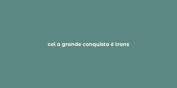 cel a grande conquista é trans