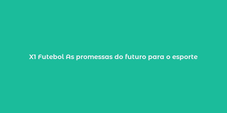 X1 Futebol As promessas do futuro para o esporte