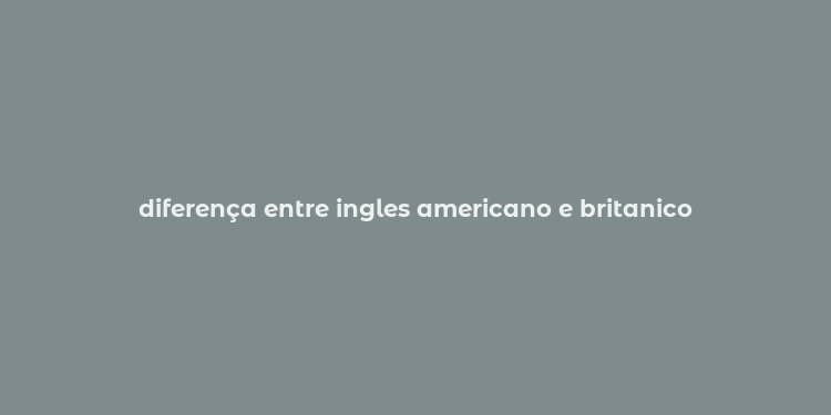 diferença entre ingles americano e britanico