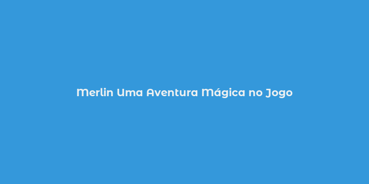 Merlin Uma Aventura Mágica no Jogo