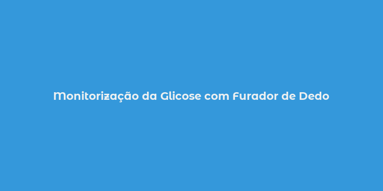 Monitorização da Glicose com Furador de Dedo