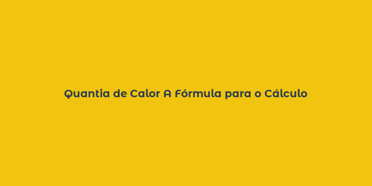 Quantia de Calor A Fórmula para o Cálculo