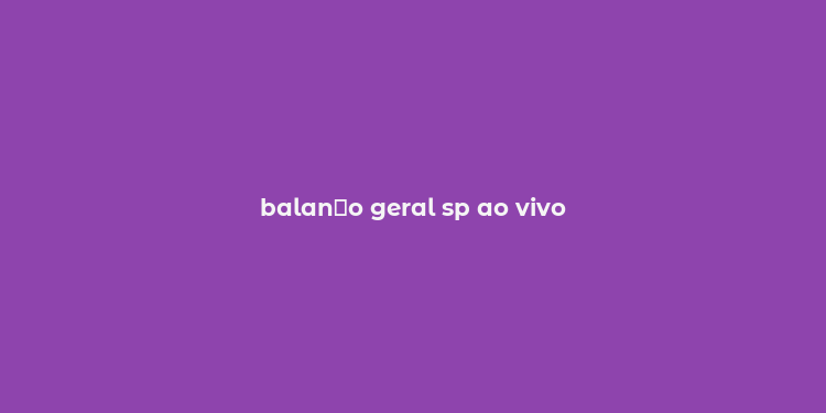 balan？o geral sp ao vivo