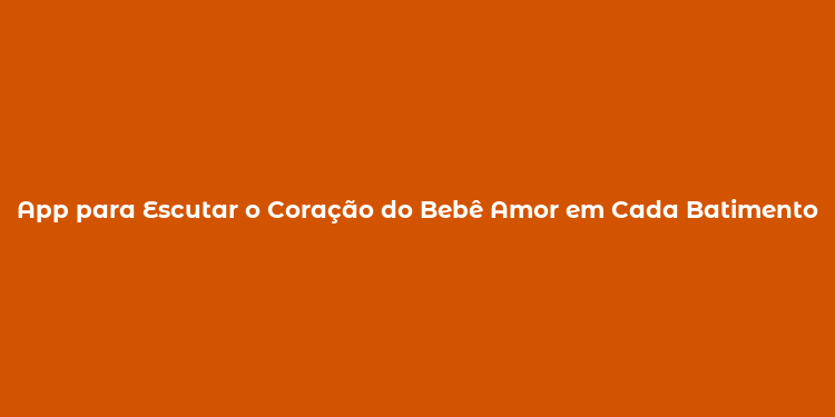 App para Escutar o Coração do Bebê Amor em Cada Batimento