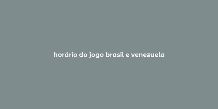 horário do jogo brasil e venezuela