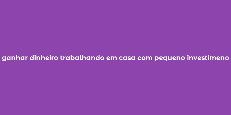 ganhar dinheiro trabalhando em casa com pequeno investimenot