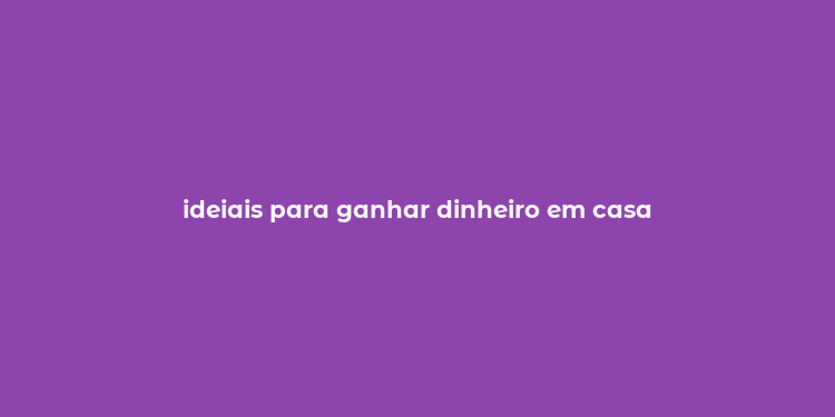 ideiais para ganhar dinheiro em casa