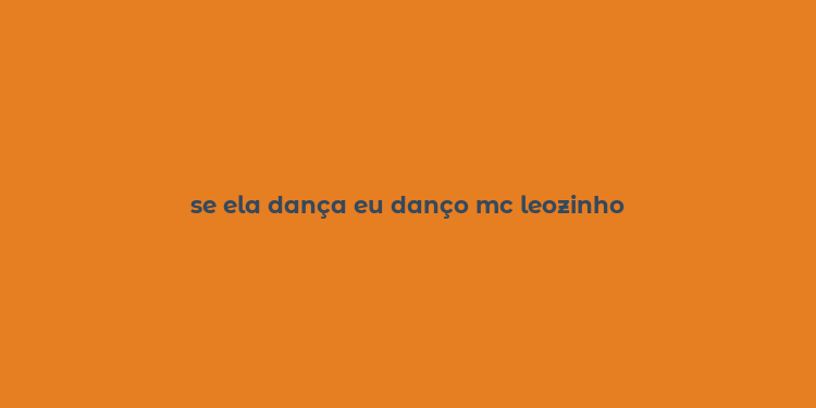 se ela dança eu danço mc leozinho