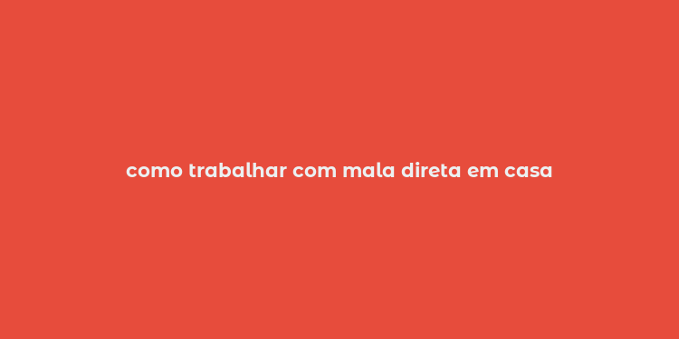 como trabalhar com mala direta em casa