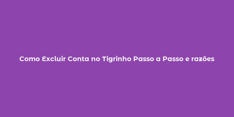 Como Excluir Conta no Tigrinho Passo a Passo e razões