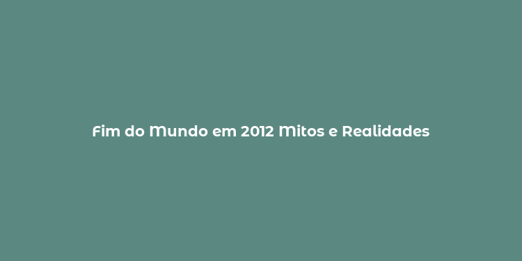 Fim do Mundo em 2012 Mitos e Realidades