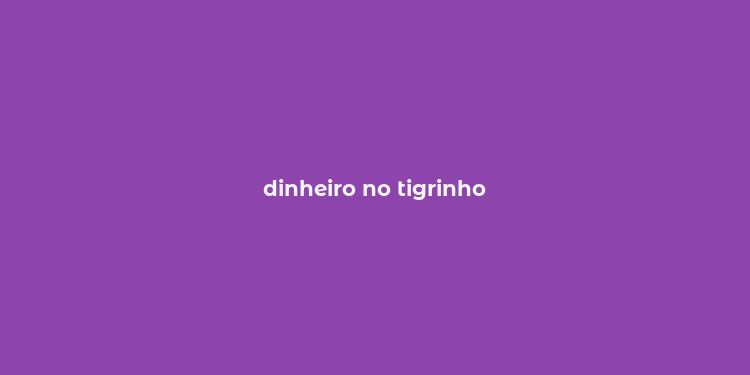 dinheiro no tigrinho