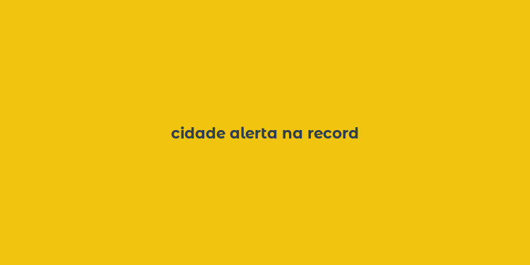 cidade alerta na record