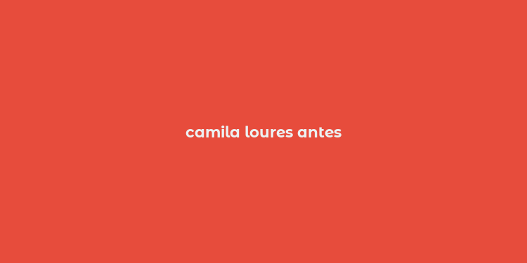 camila loures antes