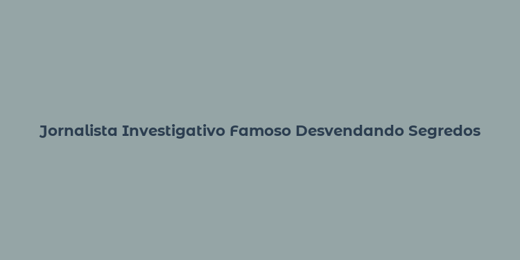 Jornalista Investigativo Famoso Desvendando Segredos