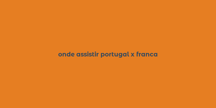 onde assistir portugal x franca