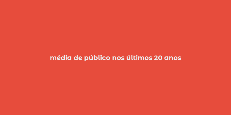 média de público nos últimos 20 anos