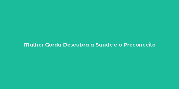 Mulher Gorda Descubra a Saúde e o Preconceito