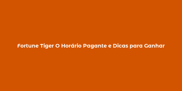 Fortune Tiger O Horário Pagante e Dicas para Ganhar