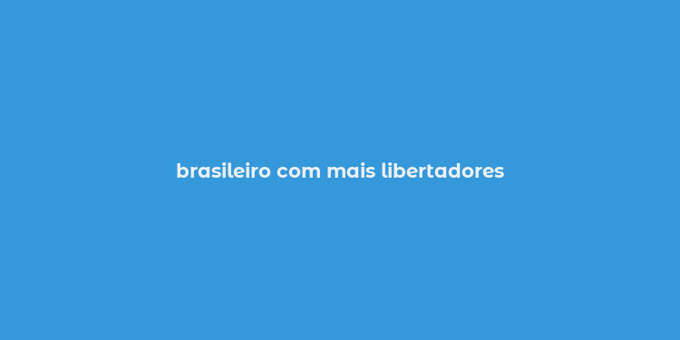 brasileiro com mais libertadores