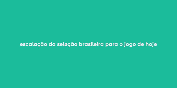 escalação da seleção brasileira para o jogo de hoje