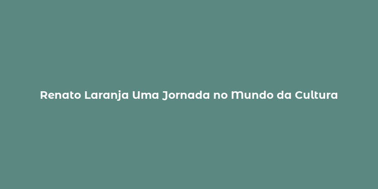 Renato Laranja Uma Jornada no Mundo da Cultura