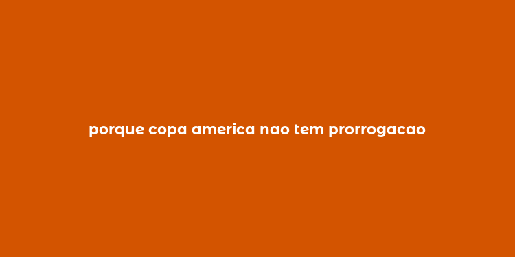 porque copa america nao tem prorrogacao