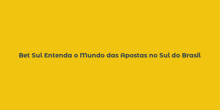 Bet Sul Entenda o Mundo das Apostas no Sul do Brasil