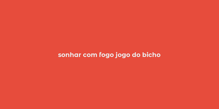 sonhar com fogo jogo do bicho