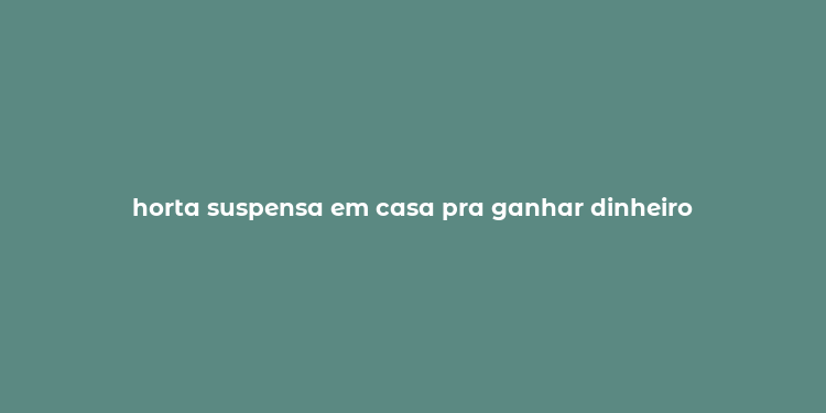 horta suspensa em casa pra ganhar dinheiro