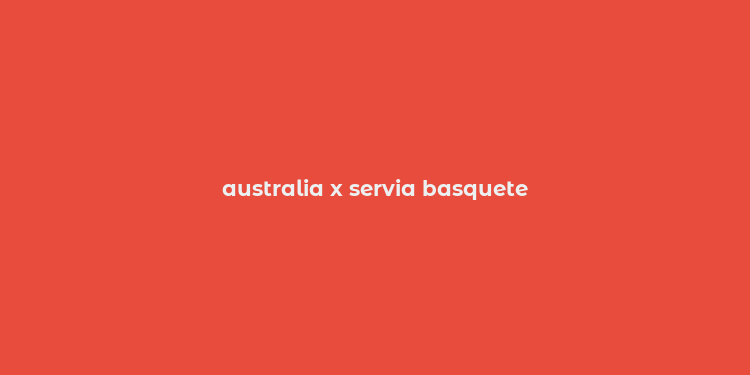 australia x servia basquete