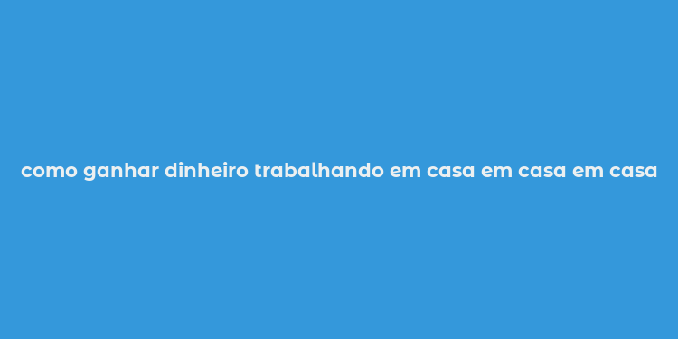 como ganhar dinheiro trabalhando em casa em casa em casa