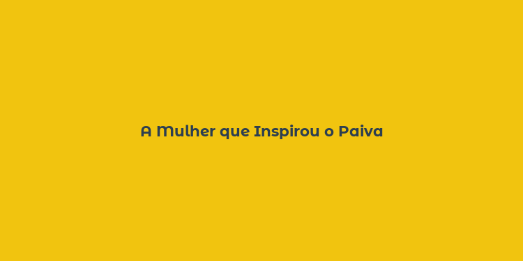 A Mulher que Inspirou o Paiva