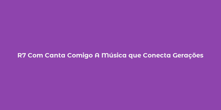 R7 Com Canta Comigo A Música que Conecta Gerações