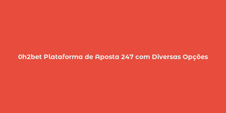 0h2bet Plataforma de Aposta 247 com Diversas Opções