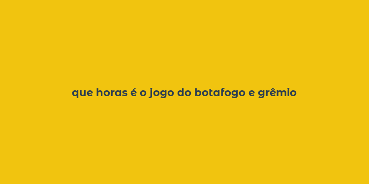 que horas é o jogo do botafogo e grêmio