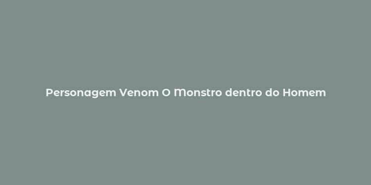 Personagem Venom O Monstro dentro do Homem